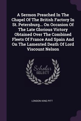 A Sermon Preached In The Chapel Of The British Factory In St. Petersburg... On Occasion Of The Late Glorious Victory Obtained Over The Combined Fleets Of France And Spain And On The Lamented Death Of Lord Viscount Nelson