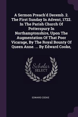 A Sermon Preach‘d Decemb. 2. The First Sunday In Advent 1722. In The Parish Church Of Potterspury In Northamptonshire Upon The Augmentation Of That Poor Vicarage By The Royal Bounty Of Queen Anne. ... By Edward Cooke