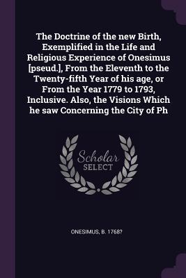 The Doctrine of the new Birth Exemplified in the Life and Religious Experience of Onesimus [pseud.] From the Eleventh to the Twenty-fifth Year of his age or From the Year 1779 to 1793 Inclusive. Also the Visions Which he saw Concerning the City of Ph