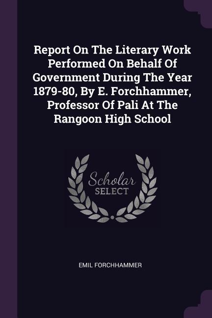Report On The Literary Work Performed On Behalf Of Government During The Year 1879-80 By E. Forchhammer Professor Of Pali At The Rangoon High School