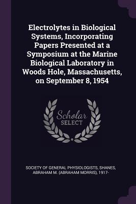 Electrolytes in Biological Systems Incorporating Papers Presented at a Symposium at the Marine Biological Laboratory in Woods Hole Massachusetts on September 8 1954
