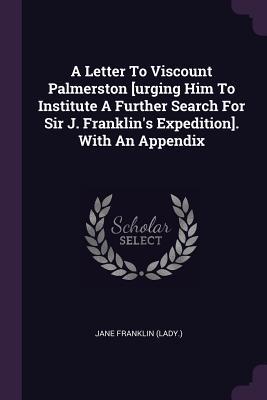 A Letter To Viscount Palmerston [urging Him To Institute A Further Search For Sir J. Franklin‘s Expedition]. With An Appendix