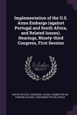 Implementation of the U.S. Arms Embargo (against Portugal and South Africa and Related Issues). Hearings Ninety-third Congress First Session