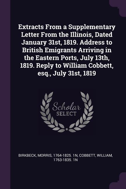 Extracts From a Supplementary Letter From the Illinois Dated January 31st 1819. Address to British Emigrants Arriving in the Eastern Ports July 13th 1819. Reply to William Cobbett esq. July 31st 1819
