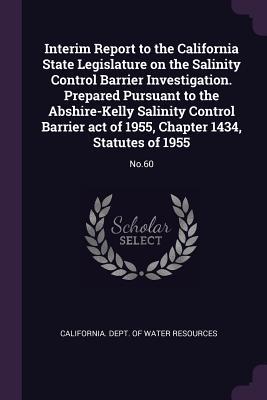 Interim Report to the California State Legislature on the Salinity Control Barrier Investigation. Prepared Pursuant to the Abshire-Kelly Salinity Control Barrier act of 1955 Chapter 1434 Statutes of 1955