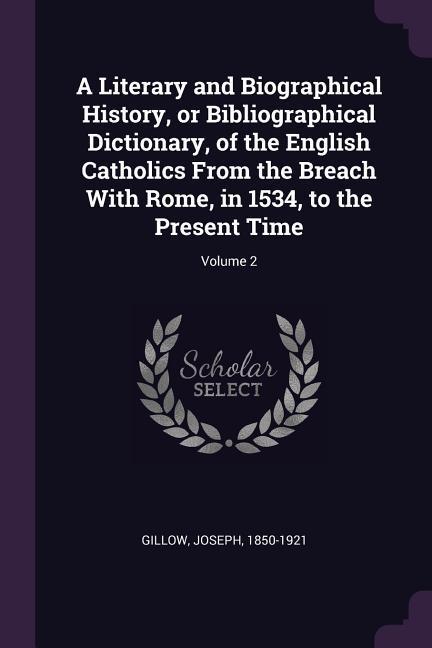 A Literary and Biographical History or Bibliographical Dictionary of the English Catholics From the Breach With Rome in 1534 to the Present Time; Volume 2
