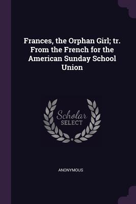 Frances the Orphan Girl; tr. From the French for the American Sunday School Union