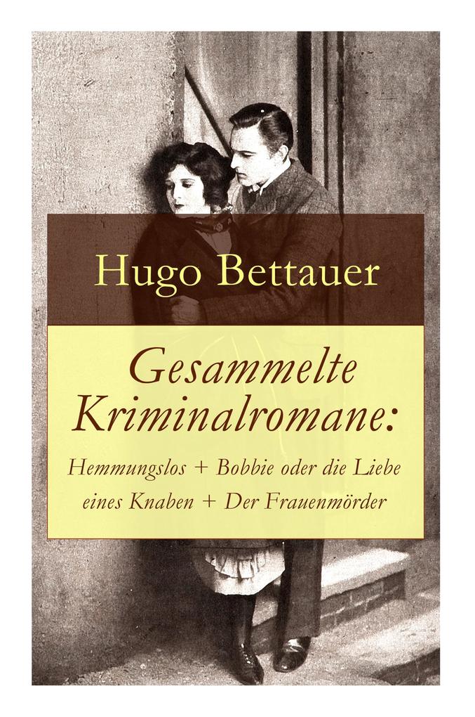 Gesammelte Kriminalromane: Hemmungslos + Bobbie oder die Liebe eines Knaben + Der Frauenmörder: Die besten Krimis von Hugo Bettauer