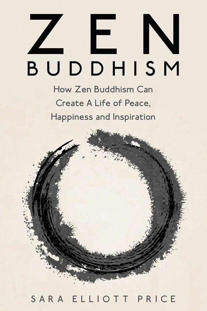 Zen Buddhism: How Zen Buddhism Can Create A Life of Peace Happiness and Inspiration