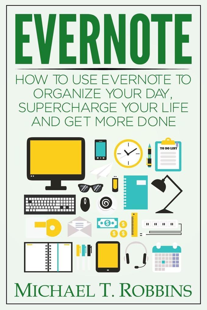 Evernote: How to Use Evernote to Organize Your Day Supercharge Your Life and Get More Done