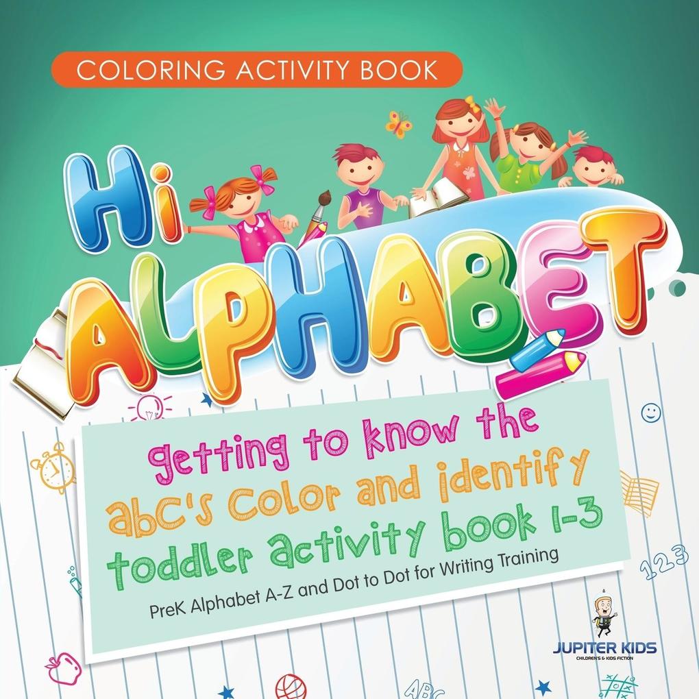 Coloring Activity Book. Hi Alphabet! Getting to Know the ABC‘s Color and Identify Toddler Activity Book 1-3. PreK Alphabet A-Z and Dot to Dot for Writing Training