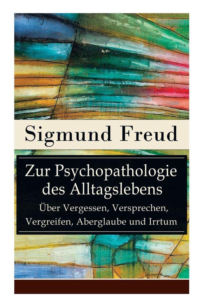 Zur Psychopathologie des Alltagslebens - Über Vergessen Versprechen Vergreifen Aberglaube und Irrtum