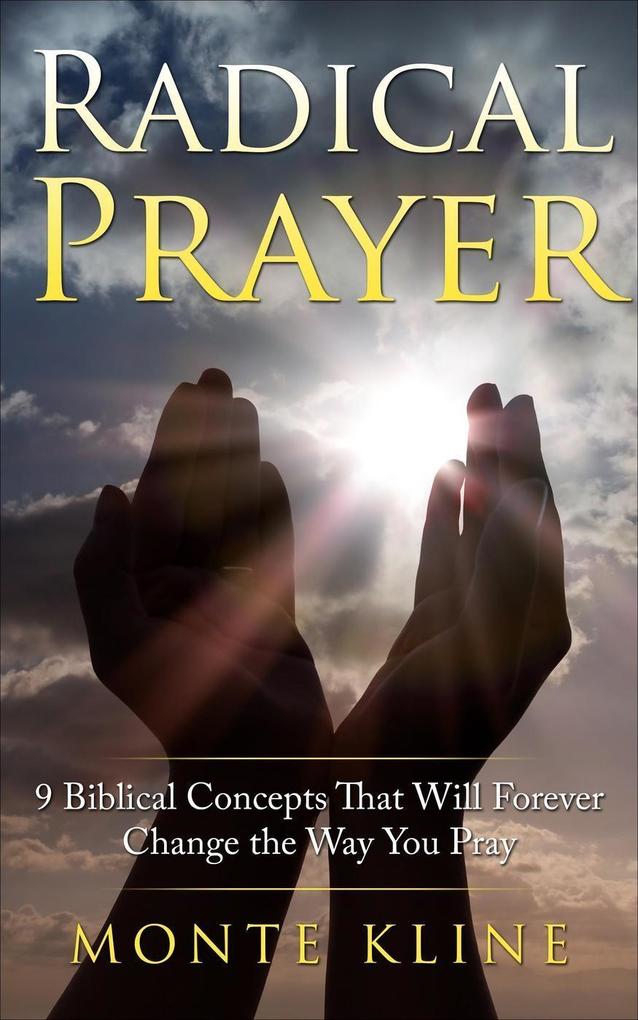 Radical Prayer: 9 Biblical Concepts That Will Forever Change the Way You Pray