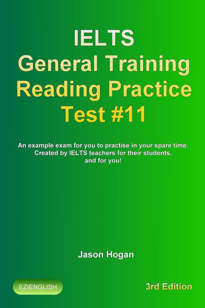 IELTS General Training Reading Practice Test #11. An Example Exam for You to Practise in Your Spare Time. Created by IELTS Teachers for their students and for you! (IELTS General Training Reading Practice Tests #11)