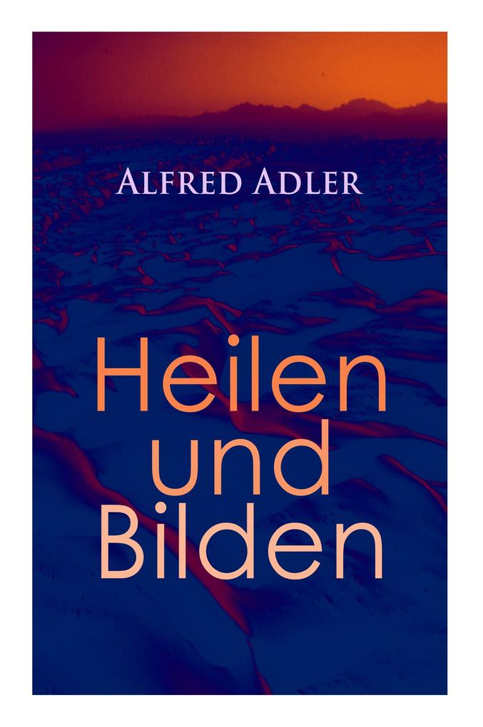 Alfred Adler: Heilen und Bilden: Der Aggressionstrieb im Leben und in der Neurose Das Zärtlichkeitsbedürfnis des Kindes Über neuro