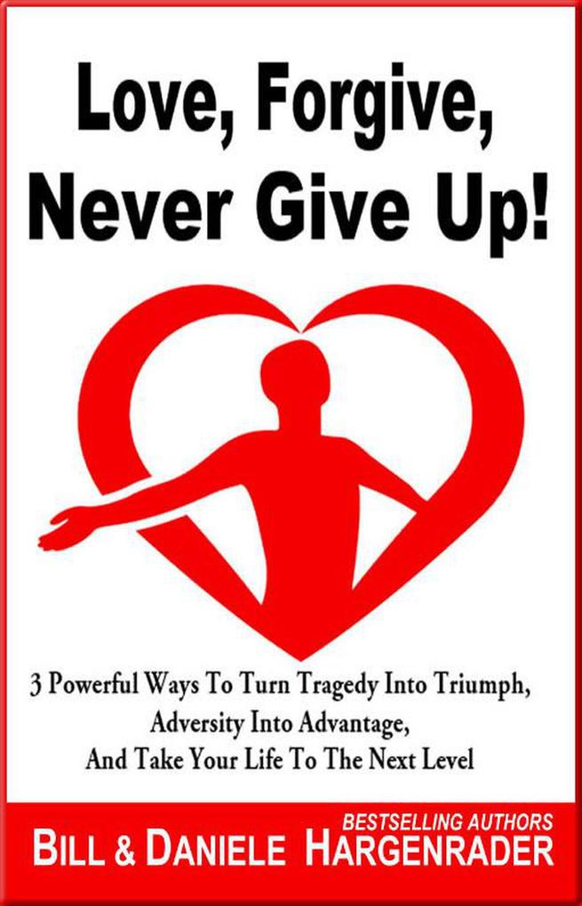Love Forgive Never Give Up!: 3 Powerful Ways To Turn Tragedy Into Triumph Adversity Into Advantage And Take Your Life To The Next Level (Next Level Life #1)