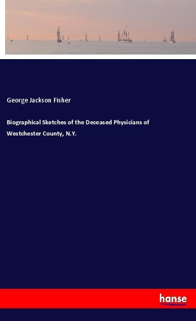 Biographical Sketches of the Deceased Physicians of Westchester County N.Y.