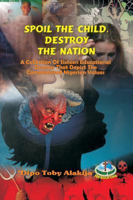 Spoil The Child Destroy The Nation.: A Collection Of Sixteen Nigerian Plays That Depict National And Family Values.