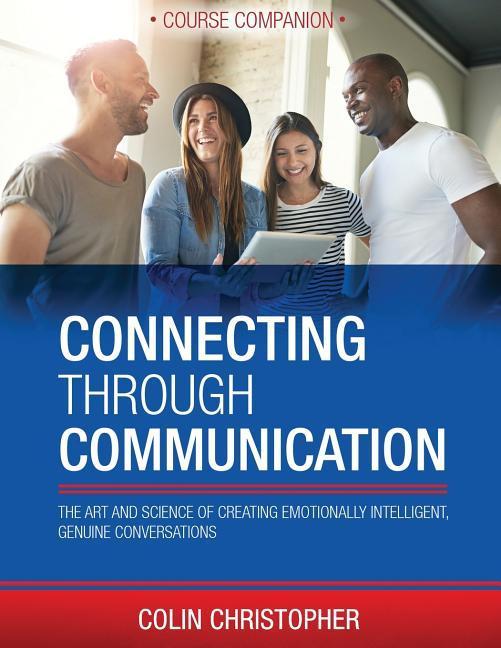 Connecting Through Communication Course Companion: The Art And Science Of Creating Emotionally Intelligent Genuine Conversations