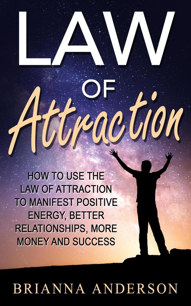 Law of Attraction: How to Use the Law of Attraction to Manifest Positive Energy Better Relationships More Money and Success