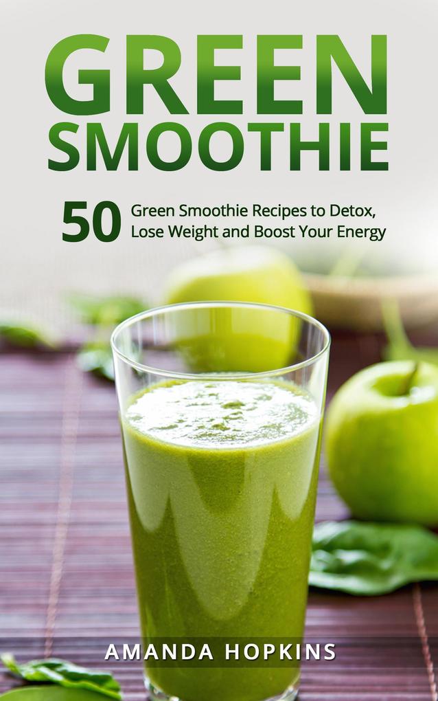 Green Smoothie: 50 Green Smoothie Recipes to Detox Lose Weight and Boost Your Energy