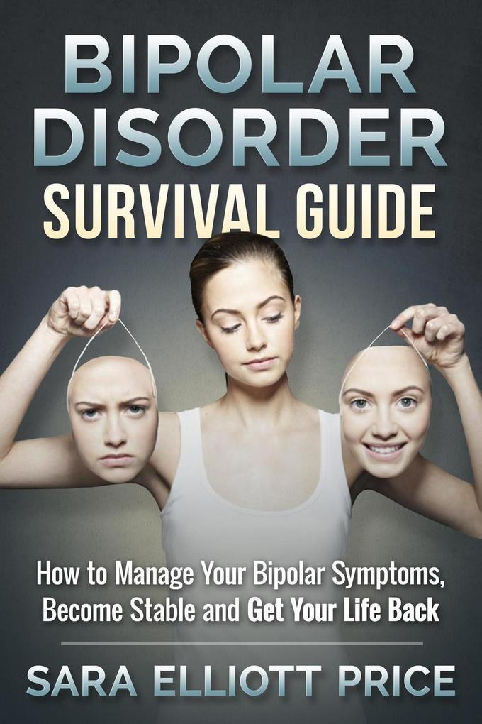 Bipolar Disorder Survival Guide: How to Manage Your Bipolar Symptoms Become Stable and Get Your Life Back