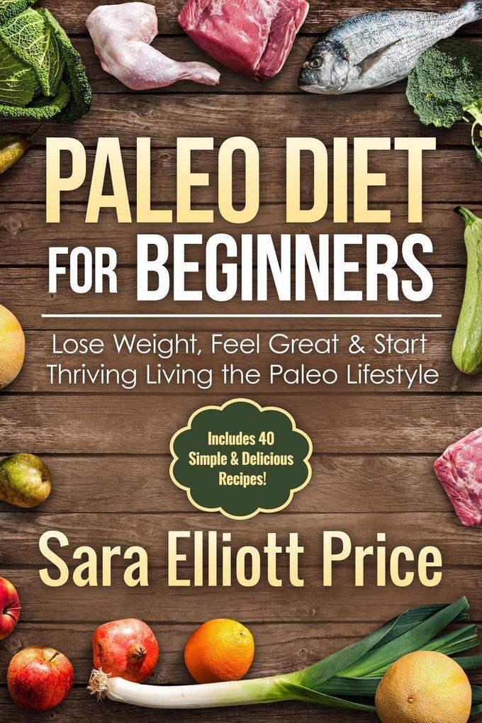 Paleo Diet for Beginners: Lose Weight Feel Great & Start Thriving Living the Paleo Lifestyle (Includes 40 Simple & Delicious Paleo Recipes)