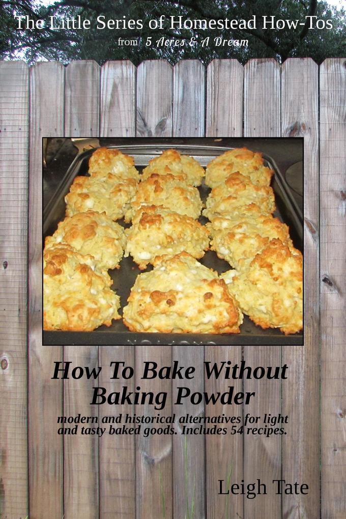 How To Bake Without Baking Powder: Modern and Historical Alternatives for Light and Tasty Baked Goods (The Little Series of Homestead How-Tos from 5 Acres & A Dream #8)