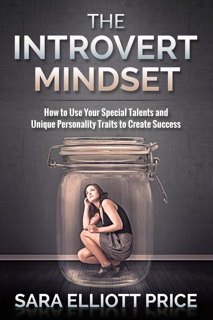 Introvert Mindset: How to Use Your Special Talents and Unique Personality Traits to Create Success