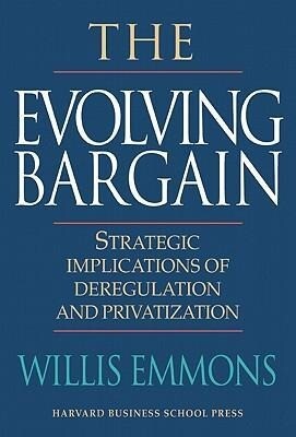 The Evolving Bargain: Strategic Implications of Deregulation and Provatization - Willis Emmons