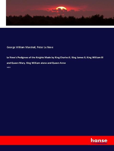 Le Neve‘s Pedigrees of the Knights Made by King Charles II King James II King William III and Queen Mary King William alone and Queen Anne