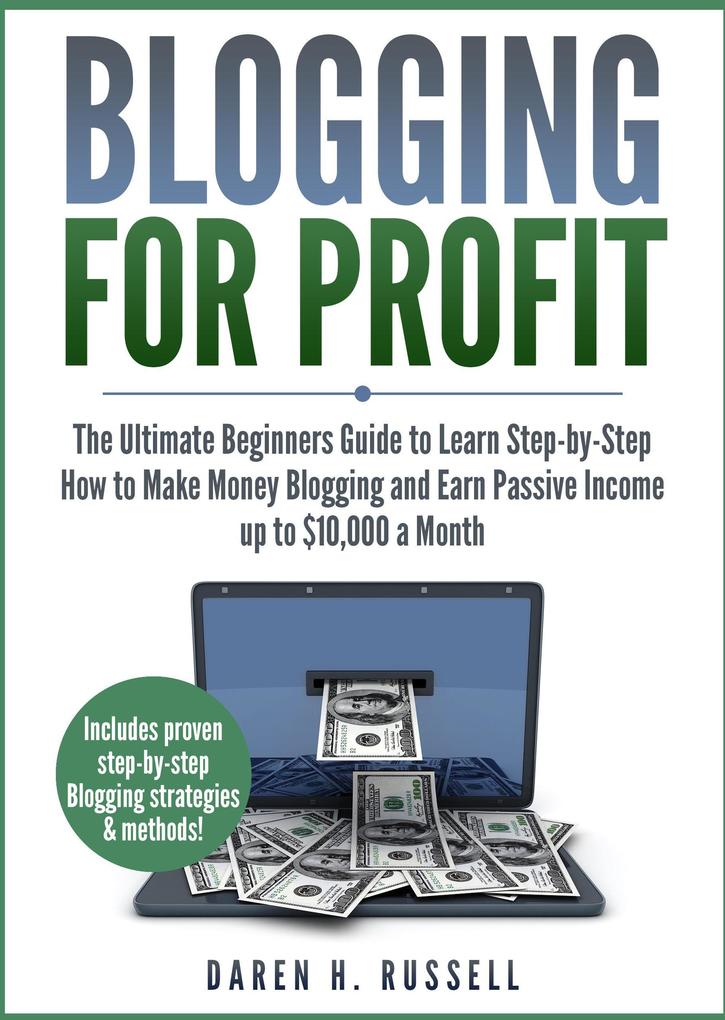 Blogging for Profit: The Ultimate Beginners Guide to Learn Step-by-Step How to Make Money Blogging and Earn Passive Income up to $10000 a Month