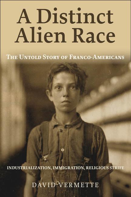 A Distinct Alien Race: The Untold Story of Franco-Americans: Industrialization Immigration Religious Strife
