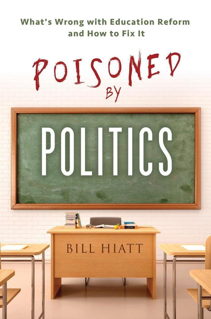 Poisoned by Politics: What‘s Wrong with Education Reform and How To Fix It