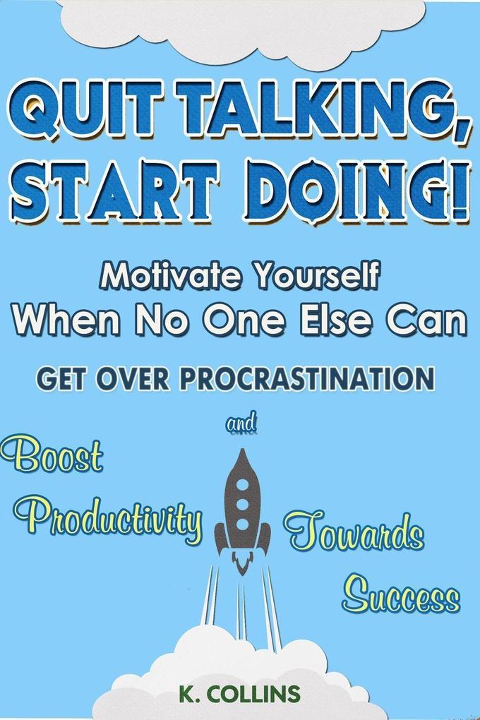 Quit Talking Start Doing! Motivate Yourself When No One Else Can Get Over Procrastination and Boost Productivity towards Success
