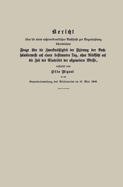 Bericht über die einem außerordentlichen Ausschusse zur Begutachtung überwiesene Frage über die Zweckmäßigkeit der Fixirung der Buchhändlermesse auf einen bestimmten Tag ohne Rücksicht auf die Zeit des Eintritts der allgemeinen Messe