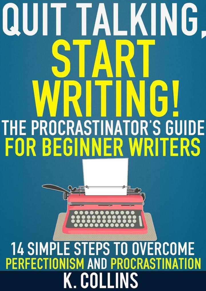 Quit Talking Start Writing! The Procrastinator‘s Guide for Beginner Writers: 14 Simple Steps to Overcome Perfectionism and Procrastination