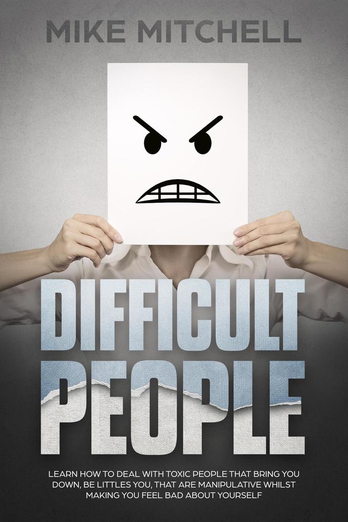 Difficult People: Learn How To Deal With Toxic People That Bring You Down Be Littles You That Are Manipulative Whilst Making You Feel Bad About Yourself
