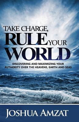 Take Charge Rule Your World: Discovering and Maximizing Your Authority Over the Heavens Earth and Sea