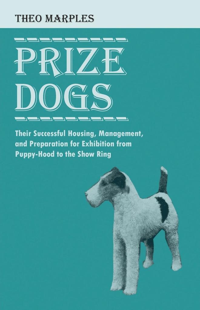 Prize Dogs - Their Successful Housing Management and Preparation for Exhibition from Puppy-Hood to the Show Ring