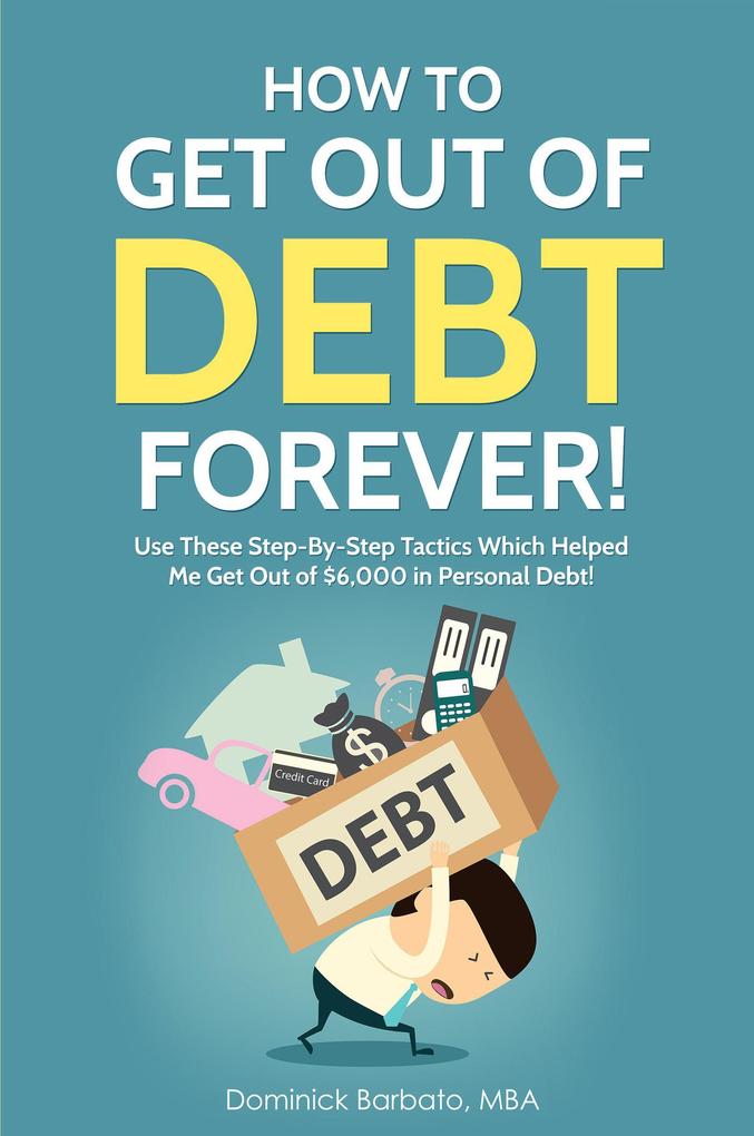 How To Get Out Of Debt Forever! Use These Step-by-Step Tactics That Helped The Author Get Out of $6000 In Personal Debt!