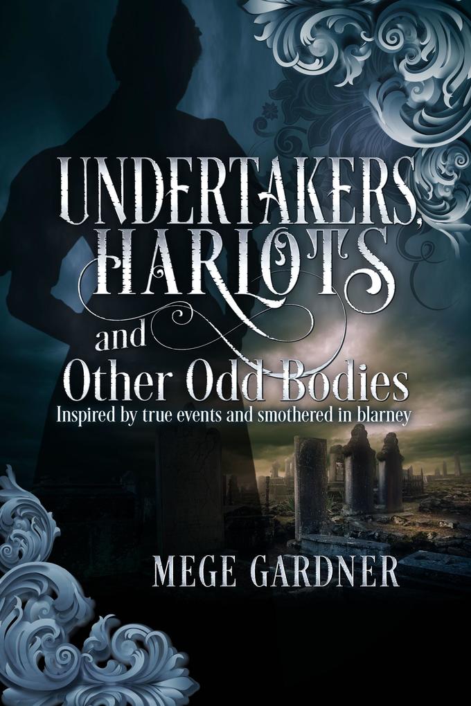 Undertakers Harlots and Other Odd Bodies: Inspired by True Events and Smothered in Blarney