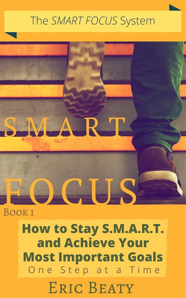Smart Focus (Book 1): How to Stay S.M.A.R.T. and Achieve Your Most Important Goals One Step at a Time.