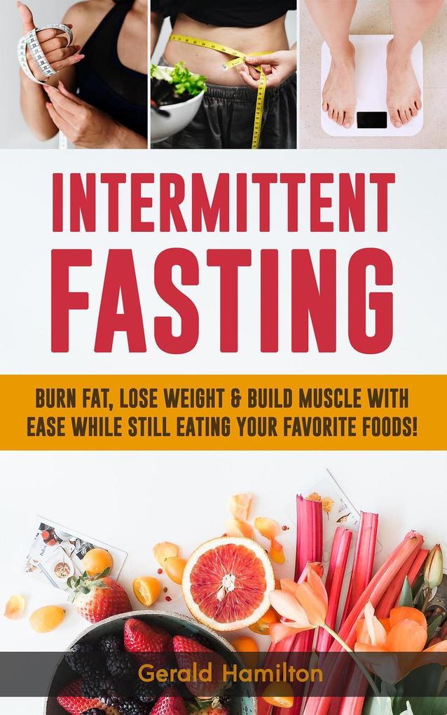 Intermittent Fasting: Burn Fat Lose Weight and Build Muscle with Ease while Still Eating Your Favorite Foods!