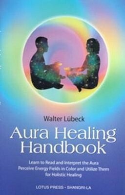 Aura Healing Handbook: Learn to Read and Interpret the Aura Perceive Energy Fields in Color and Utilize Them for Holistic Healing