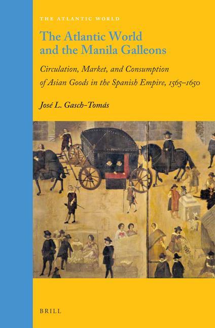 The Atlantic World and the Manila Galleons: Circulation Market and Consumption of Asian Goods in the Spanish Empire 1565-1650 - José Luis Gasch-Tomás