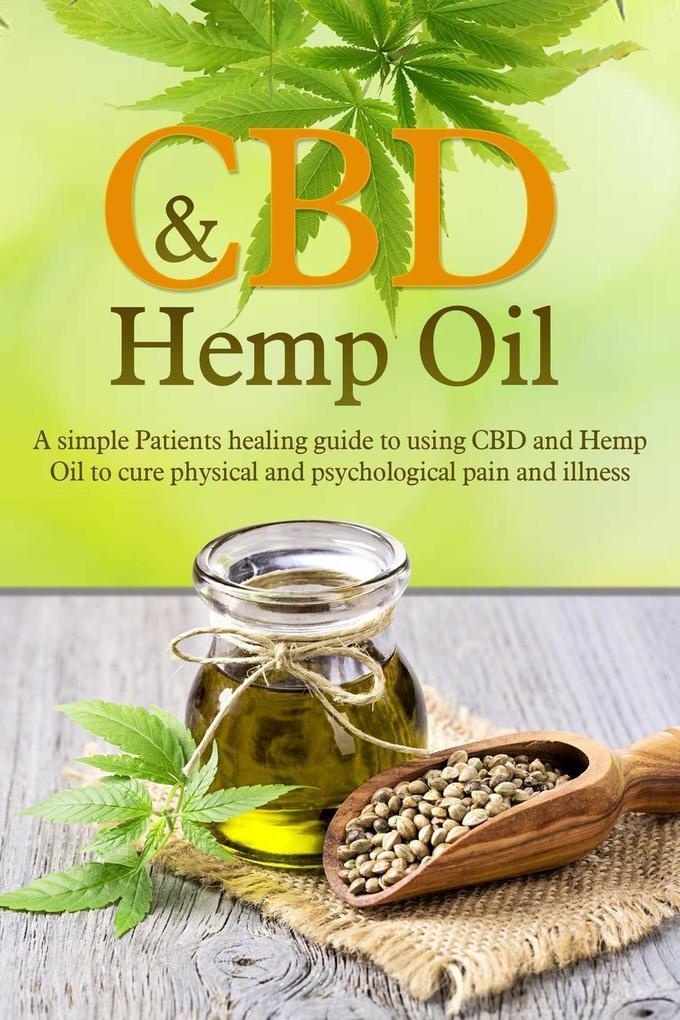 CBD and Hemp Oil: A Simple Patient‘s Healing Guide To Using CBD And Hemp Oil To Cure Physical And Psychological Pain And Illness
