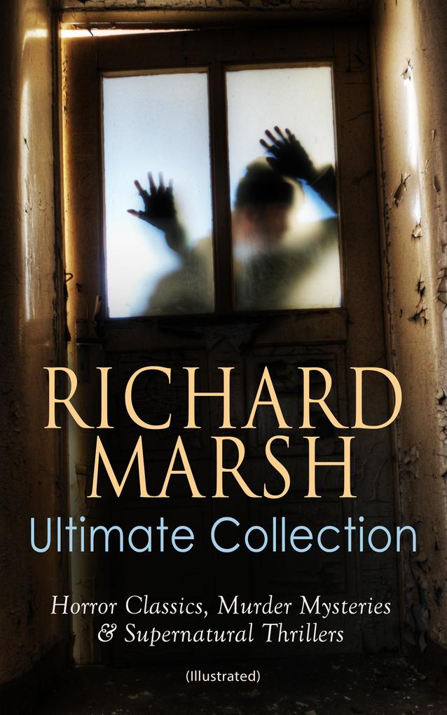 RICHARD MARSH Ultimate Collection: Horror Classics Murder Mysteries & Supernatural Thrillers (Illustrated)