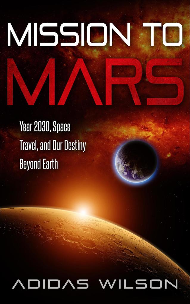 Mission To Mars - Year 2030 Space Travel And Our Destiny Beyond Earth