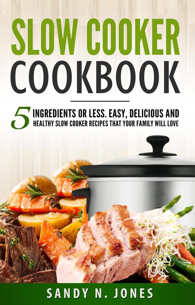 Slow Cooker Cookbook: 5 Ingredients or Less. Easy Delicious and Healthy Slow Cooker Recipes That Your Family Will Love